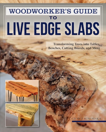 Woodworker's Guide To Live Edge Slabs: Transforming Trees Into Tables, Benches, Cutting Boards, And More