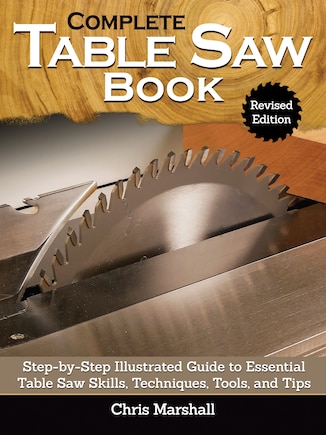 Complete Table Saw Book, Revised Edition: Step-by-step Illustrated Guide To Essential Table Saw Skills, Techniques, Tools And Tips