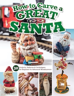 How to Carve a Great Santa: 30 Projects, Patterns & Techniques for Beginner to Advanced Woodcarvers