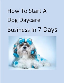 How To Start A Dog Daycare Business In 7 Days