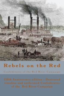 Rebels on the Red: Confederates of the Red River Campaign: The Confederates in Uniform From Avoyelles to Mansfield and Back - 150th Anniversary edition