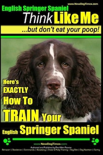 English Springer Spaniel Think Like Me, But Don't Eat Your Poop!: Here's Exactly How To Train Your English Springer Spaniel