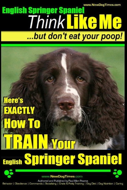 English Springer Spaniel Think Like Me, But Don't Eat Your Poop!: Here's Exactly How To Train Your English Springer Spaniel