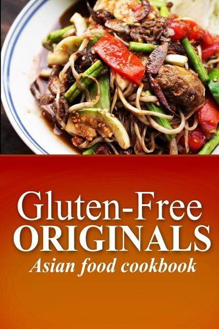 Gluten-Free Originals - Asian Food Cookbook: (Practical and Delicious Gluten-Free, Grain Free, Dairy Free Recipes)