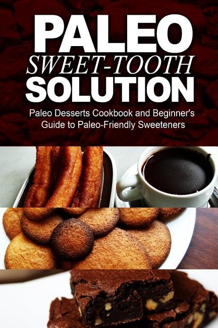 Paleo Sweet-Tooth Solution: Paleo Desserts Cookbook and Beginner's Guide to Paleo-Friendly Sweeteners
