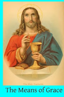 The Means of Grace: A Complete Exposition of the Seven Sacraments, Their Institution, Meaning, Requirements, Ceremonies and Efficacy; of the Sacramentals of the Church, Holy Water, Oils, Exorcisms, Blessings, Consecrations, etc.; and of Prayer