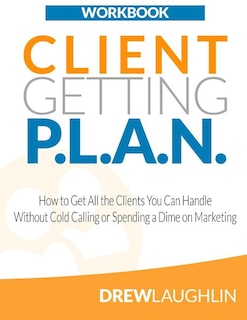 Client Getting P.L.A.N. - Workbook: How to Get All the Clients You Can Handle Without Cold Calling or Spending a Dime on Marketing