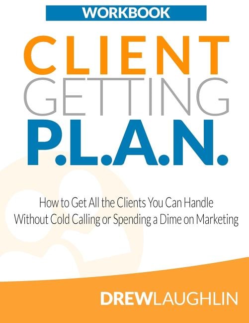 Client Getting P.L.A.N. - Workbook: How to Get All the Clients You Can Handle Without Cold Calling or Spending a Dime on Marketing