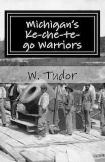 Michigan's Ke-che-te-go Warriors: Three generations of northern Michigan warriors who fought both for and against the young American nation