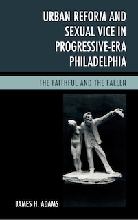 Couverture_Urban Reform And Sexual Vice In Progressive-era Philadelphia