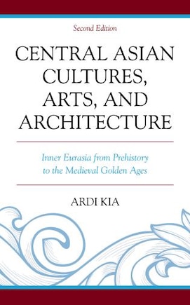 Central Asian Cultures, Arts, And Architecture: Inner Eurasia From Prehistory To The Medieval Golden Ages