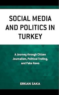 Social Media And Politics In Turkey: A Journey Through Citizen Journalism, Political Trolling, And Fake News