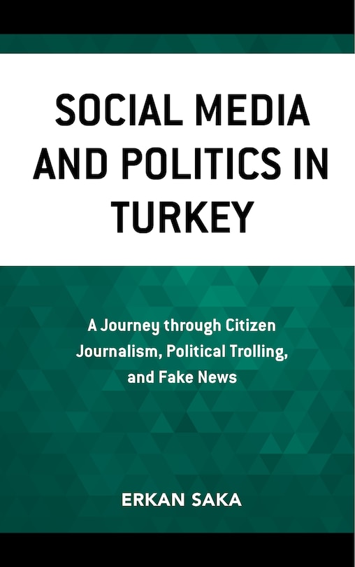 Social Media And Politics In Turkey: A Journey Through Citizen Journalism, Political Trolling, And Fake News