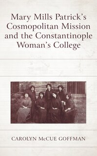 Front cover_Mary Mills Patrick's Cosmopolitan Mission and the Constantinople Woman's College