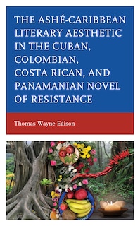 Ashé-caribbean Literary Aesthetic In The Cuban, Colombian, Costa Rican, And Panamanian Novel Of Resistance