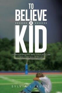 To Believe a Kid: Understanding the Jerry Sandusky Case and Child Sexual Abuse