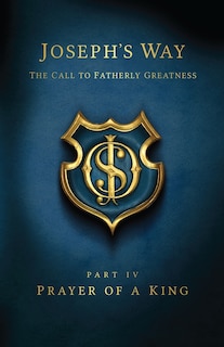 Joseph's Way: The Call to Fatherly Greatness: Part IV: Prayer of a King