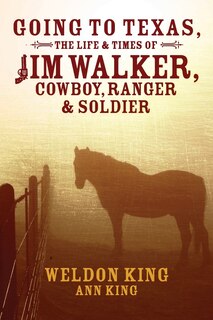 Going To Texas, The Life & Times Of Jim Walker, Cowboy, Ranger & Soldier