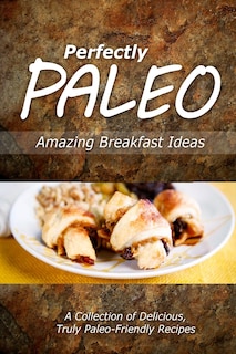 Perfectly Paleo - Amazing Breakfast Ideas: Indulgent Paleo Cooking for the Modern Caveman