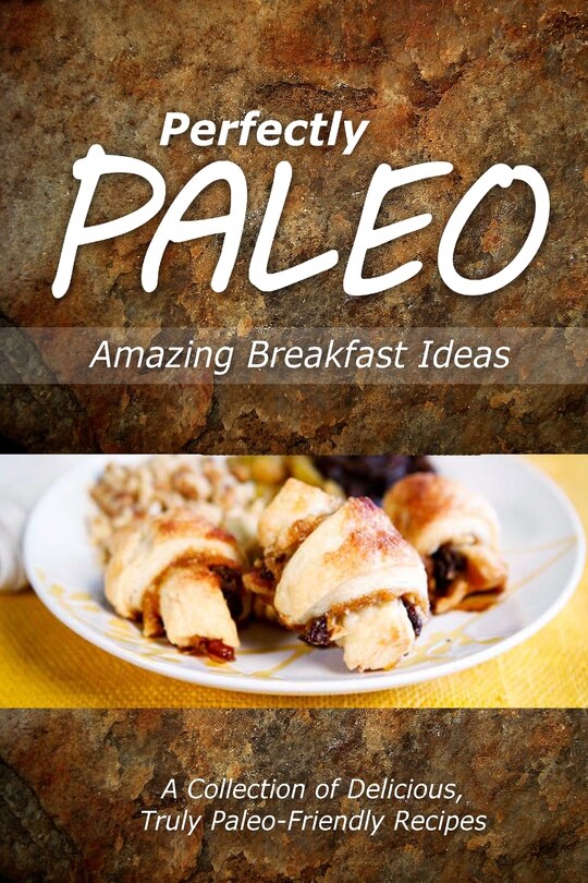 Perfectly Paleo - Amazing Breakfast Ideas: Indulgent Paleo Cooking for the Modern Caveman