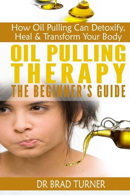 Oil Pulling Therapy The Beginner's Guide: How Oil Pulling Can Detoxify, Heal & Transform Your Body