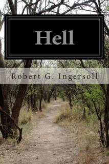 Hell: Warm Words on the Cheerful and Comforting Doctrine of Eternal Damnation From Col. Ingersoll's American Secular Lectures
