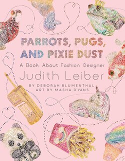 Parrots, Pugs, and Pixie Dust: A Book About Fashion Designer Judith Leiber