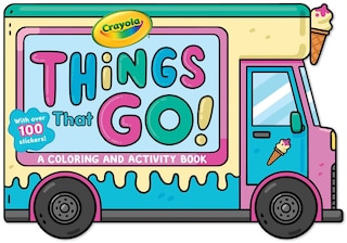 Front cover_Crayola: Things That Go! (A Crayola Ice Cream Truck-Shaped Coloring & Activity Book for Kids with Over 100 Stickers)
