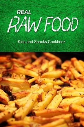 Real Raw Food - Kids and Snacks Cookbook: Raw diet cookbook for the raw lifestyle