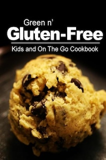 Green n' Gluten-Free - Kids and On The Go Cookbook: Gluten-Free cookbook series for the real Gluten-Free diet eaters