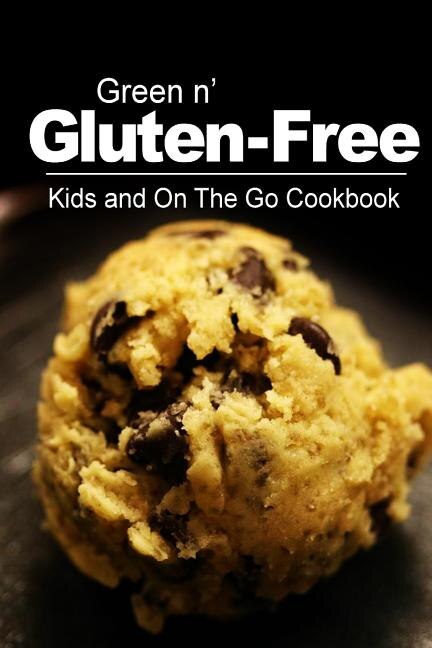 Green n' Gluten-Free - Kids and On The Go Cookbook: Gluten-Free cookbook series for the real Gluten-Free diet eaters