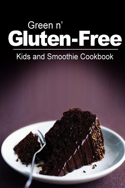 Green n' Gluten-Free - Kids and Smoothie Cookbook: Gluten-Free cookbook series for the real Gluten-Free diet eaters