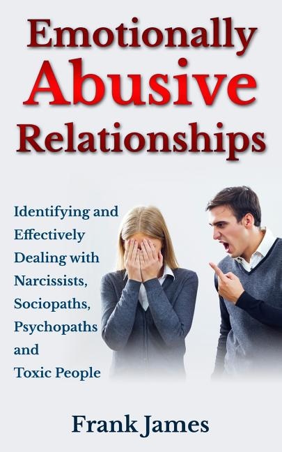 Emotionally Abusive Relationships: Identifying and Effectively Dealing with Narcissists, Sociopaths, Psychopaths and Toxic People