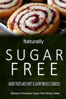 Naturally Sugar-Free - Baked Treats and Sweet & Savory Breads Cookbook: Delicious Sugar-Free and Diabetic-Friendly Recipes for the Health-Conscious