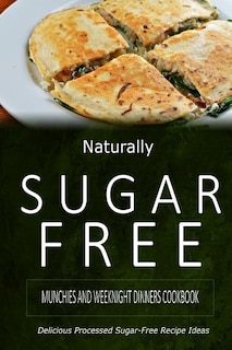 Naturally Sugar-Free - Munchies and Weeknight Dinners Cookbook: Delicious Sugar-Free and Diabetic-Friendly Recipes for the Health-Conscious