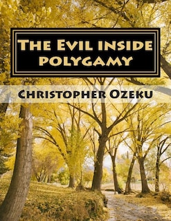 The Evil inside Polygamy: I am writing this book, so that through this book you may have the knowledge of this virus of polygamy. Nothing can be used to match the power of knowledge. Knowledge is the only guarantee of our victory over polygamy.