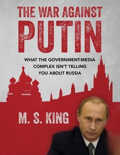 The War Against Putin: What The Government-media Complex Isn't Telling You About Russia