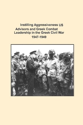 Instilling Aggressiveness: US Advisors and Greek Combat Leadership in the Greek Civil War 1947-1949