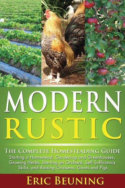 Modern Rustic: The Complete Homesteading Guide: Starting A Homestead, Gardening And Greenhouses, Growing Herbs, St