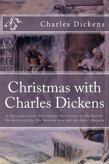Christmas with Charles Dickens: A Christmas Carol, The Chimes, The Cricket on the Hearth, The Battle of Life, The Haunted Man and the Ghost's Bargain