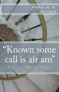 Front cover_Known Some Call Is Air Am Problems with Postmodern Narrative Identities in Mark Z. Danielewski's House of Leaves and B.S. Johnson's Albert Angelo