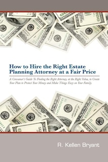How to Hire the Right Estate Planning Attorney at a Fair Price: A Consumer's Guide to Finding an Attorney, at the Right Value, to Create Your Plan, to Protect Your Money and Make Things Easy On Your Family