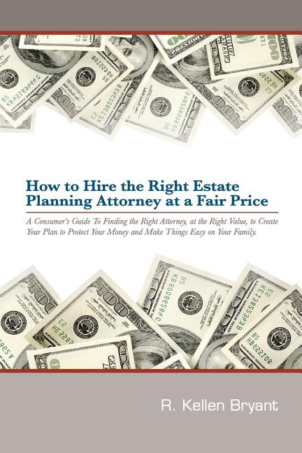 How to Hire the Right Estate Planning Attorney at a Fair Price: A Consumer's Guide to Finding an Attorney, at the Right Value, to Create Your Plan, to Protect Your Money and Make Things Easy On Your Family