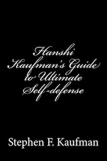 Hanshi Kaufman's Guide to Ultimate Self-Defense: Developing a Quick and Dependable Personal Safety Consciousness and Protection System Against Armed and Unarmed Attackers
