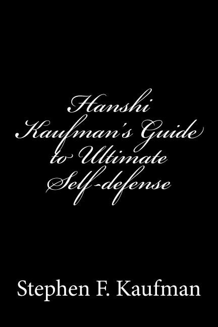 Hanshi Kaufman's Guide to Ultimate Self-Defense: Developing a Quick and Dependable Personal Safety Consciousness and Protection System Against Armed and Unarmed Attackers