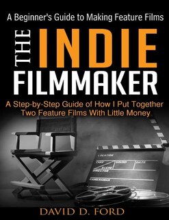 Front cover_The Indie Filmmaker; A Beginner's Guide to Making Feature Films
