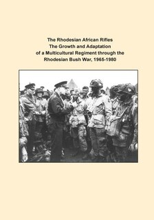 Front cover_The Rhodesian African Rifles The Growth and Adaptation of a Multicultural Regiment through the Rhodesian Bush War, 1965-1980