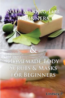 Front cover_Soap Making for Beginners & Homemade Body Scrubs & Masks for Beginners
