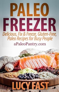 Paleo Freezer: Delicious, Fix & Freeze, Gluten-Free, Paleo Recipes for Busy People