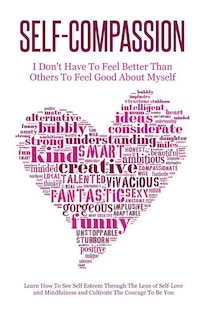 Self-Compassion - I Don't Have To Feel Better Than Others To Feel Good About Myself: Learn How To See Self Esteem Through The Lens Of Self-Love and Mindfulness and Cultivate The Courage To Be You